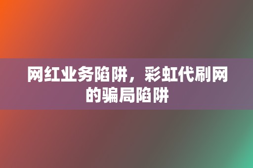 网红业务陷阱，彩虹代刷网的骗局陷阱  第2张