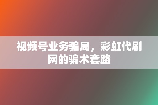 视频号业务骗局，彩虹代刷网的骗术套路