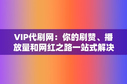 VIP代刷网：你的刷赞、播放量和网红之路一站式解决！