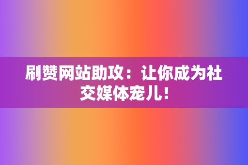 刷赞网站助攻：让你成为社交媒体宠儿！  第2张