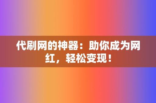 代刷网的神器：助你成为网红，轻松变现！