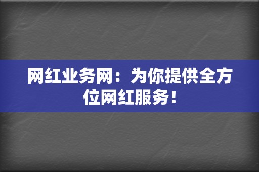 网红业务网：为你提供全方位网红服务！  第2张