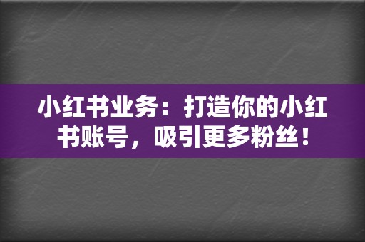 小红书业务：打造你的小红书账号，吸引更多粉丝！  第2张