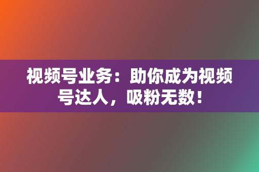 视频号业务：助你成为视频号达人，吸粉无数！