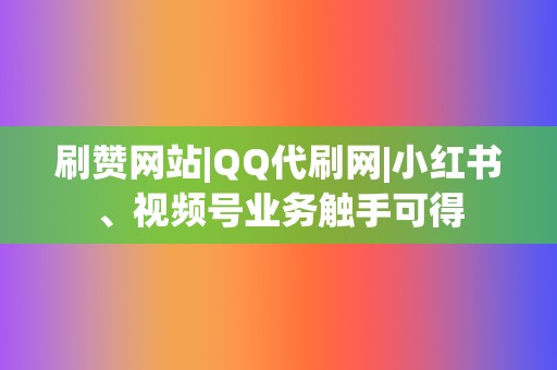 刷赞网站|QQ代刷网|小红书、视频号业务触手可得