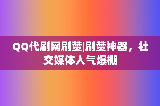 QQ代刷网刷赞|刷赞神器，社交媒体人气爆棚