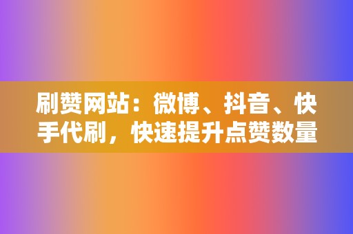 刷赞网站：微博、抖音、快手代刷，快速提升点赞数量，打造爆款内容