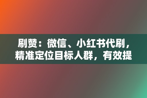 刷赞：微信、小红书代刷，精准定位目标人群，有效提升品牌曝光度