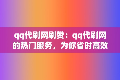 qq代刷网刷赞：qq代刷网的热门服务，为你省时高效地获取qq点赞