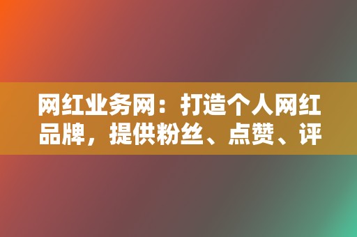 网红业务网：打造个人网红品牌，提供粉丝、点赞、评论等代刷服务