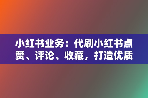 小红书业务：代刷小红书点赞、评论、收藏，打造优质笔记，提升账号影响力