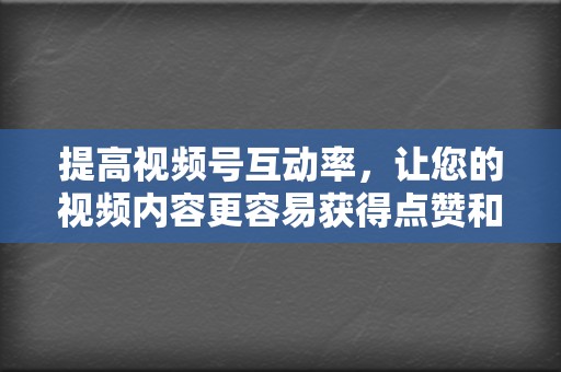 提高视频号互动率，让您的视频内容更容易获得点赞和评论。