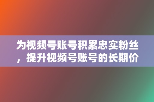 为视频号账号积累忠实粉丝，提升视频号账号的长期价值。