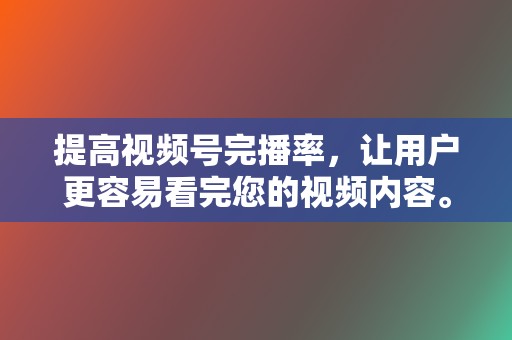 提高视频号完播率，让用户更容易看完您的视频内容。