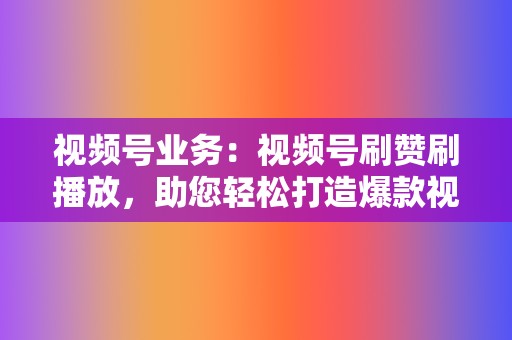 视频号业务：视频号刷赞刷播放，助您轻松打造爆款视频！