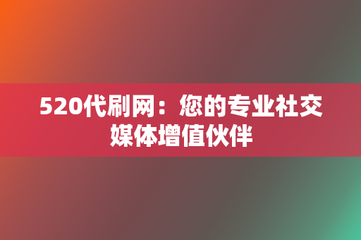 520代刷网：您的专业社交媒体增值伙伴