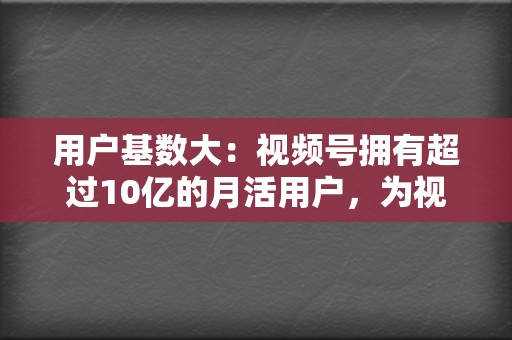 用户基数大：视频号拥有超过10亿的月活用户，为视频创作者提供了巨大的流量池。  第2张