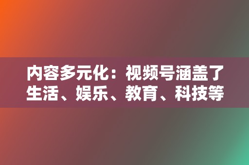 内容多元化：视频号涵盖了生活、娱乐、教育、科技等各个领域的视频内容，满足了不同用户的需求。