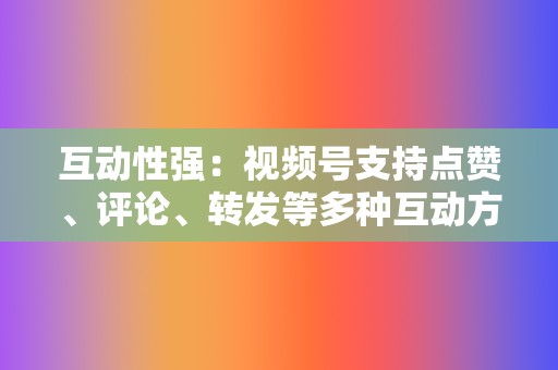 互动性强：视频号支持点赞、评论、转发等多种互动方式，便于视频创作者与粉丝建立联系。  第2张