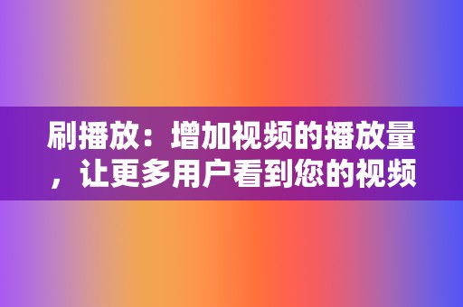 刷播放：增加视频的播放量，让更多用户看到您的视频。