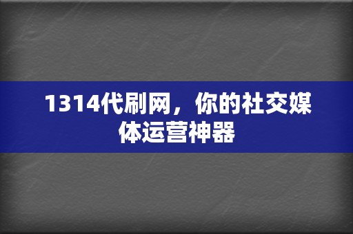 1314代刷网，你的社交媒体运营神器