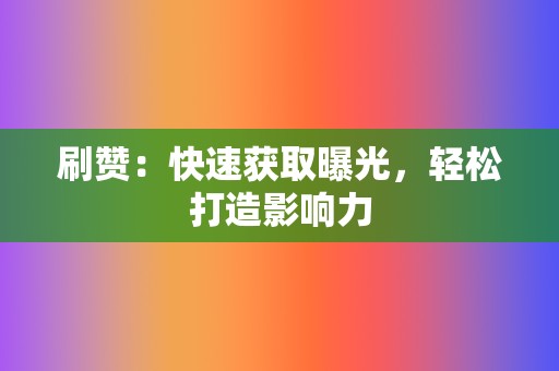 刷赞：快速获取曝光，轻松打造影响力  第2张