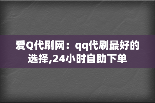 爱Q代刷网：qq代刷最好的选择,24小时自助下单