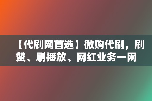 【代刷网首选】微购代刷，刷赞、刷播放、网红业务一网打尽