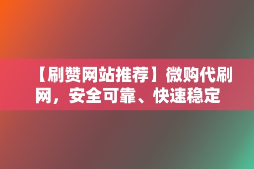 【刷赞网站推荐】微购代刷网，安全可靠、快速稳定