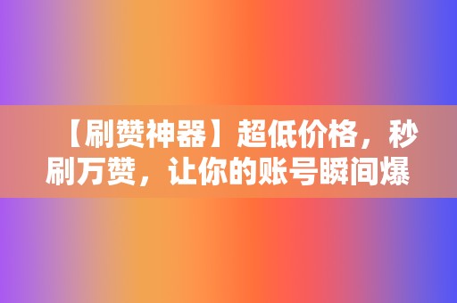 【刷赞神器】超低价格，秒刷万赞，让你的账号瞬间爆红