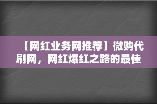 【网红业务网推荐】微购代刷网，网红爆红之路的最佳帮手