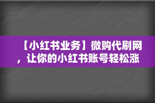 【小红书业务】微购代刷网，让你的小红书账号轻松涨粉