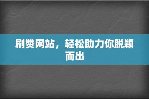 刷赞网站，轻松助力你脱颖而出