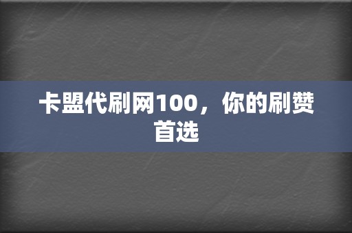 卡盟代刷网100，你的刷赞首选