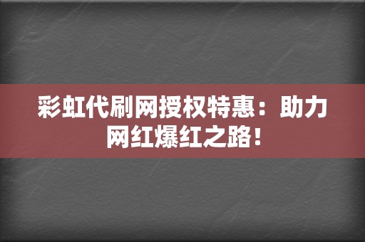 彩虹代刷网授权特惠：助力网红爆红之路！