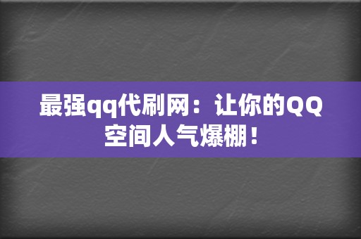 最强qq代刷网：让你的QQ空间人气爆棚！