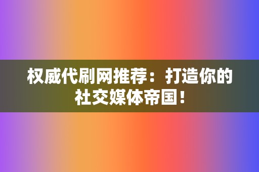 权威代刷网推荐：打造你的社交媒体帝国！