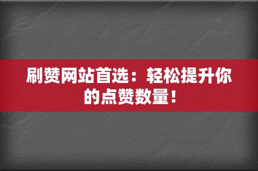 刷赞网站首选：轻松提升你的点赞数量！