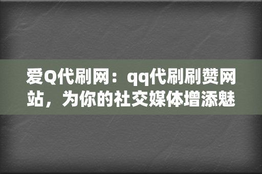 爱Q代刷网：qq代刷刷赞网站，为你的社交媒体增添魅力