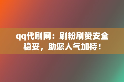 qq代刷网：刷粉刷赞安全稳妥，助您人气加持！