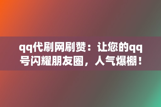 qq代刷网刷赞：让您的qq号闪耀朋友圈，人气爆棚！