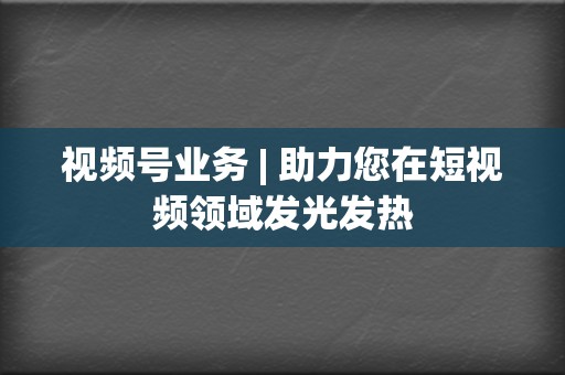 视频号业务 | 助力您在短视频领域发光发热  第2张