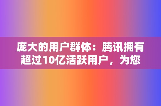 庞大的用户群体：腾讯拥有超过10亿活跃用户，为您提供巨大的流量入口和潜在用户基础。  第2张