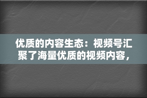 优质的内容生态：视频号汇聚了海量优质的视频内容，涵盖了生活、娱乐、资讯等多个领域，满足用户多元化的观看需求。  第2张