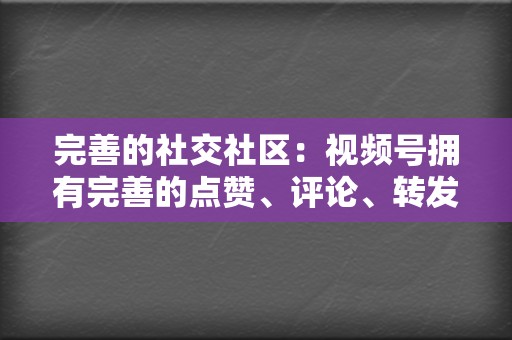 完善的社交社区：视频号拥有完善的点赞、评论、转发等社交功能，助力您与用户建立互动，打造忠实的粉丝群体。