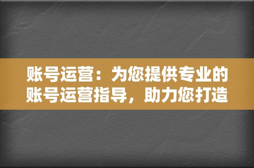 账号运营：为您提供专业的账号运营指导，助力您打造高人气的视频号账号，吸引大量粉丝。