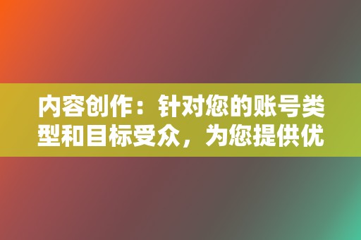 内容创作：针对您的账号类型和目标受众，为您提供优质的短视频内容创作服务，提升视频号内容质量和用户粘性。