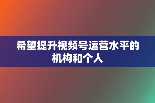 希望提升视频号运营水平的机构和个人  第2张