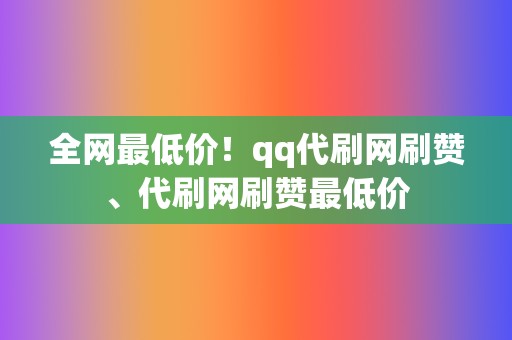 全网最低价！qq代刷网刷赞、代刷网刷赞最低价