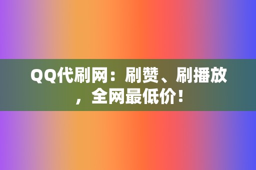 QQ代刷网：刷赞、刷播放，全网最低价！